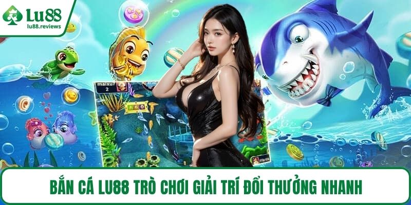 Bắn cá LU88 trò chơi giải trí đổi thưởng nhanh