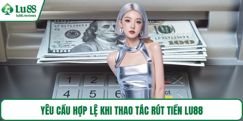 Yêu cầu hợp lệ khi thao tác rút tiền LU88
